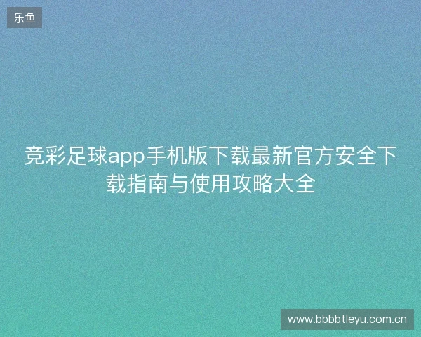 竞彩足球app手机版下载最新官方安全下载指南与使用攻略大全